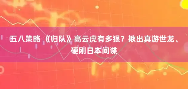 五八策略 《归队》高云虎有多狠？揪出真游世龙、硬刚日本间谍