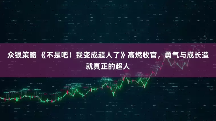 众银策略 《不是吧！我变成超人了》高燃收官，勇气与成长造就真正的超人